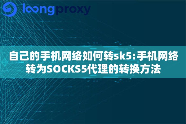 自己的手机网络如何转sk5:手机网络转为SOCKS5代理的转换方法
