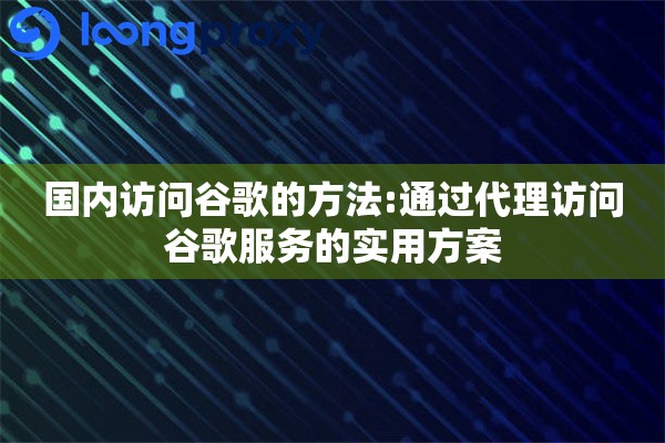 国内访问谷歌的方法:通过代理访问谷歌服务的实用方案