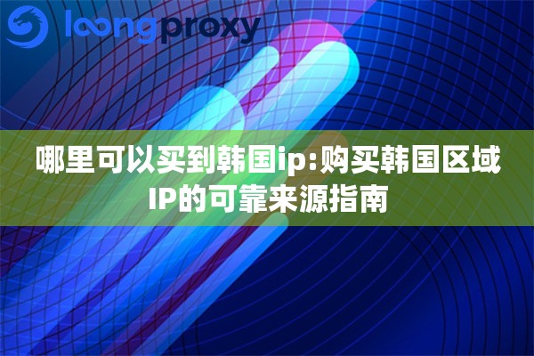 哪里可以买到韩国ip:购买韩国区域IP的可靠来源指南