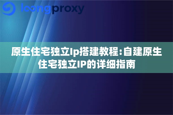 原生住宅独立Ip搭建教程:自建原生住宅独立IP的详细指南
