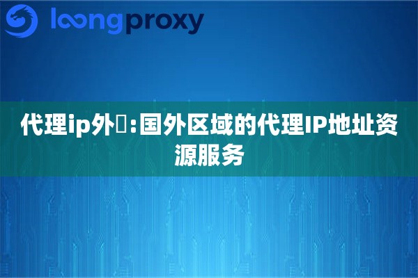 代理ip外國:国外区域的代理IP地址资源服务