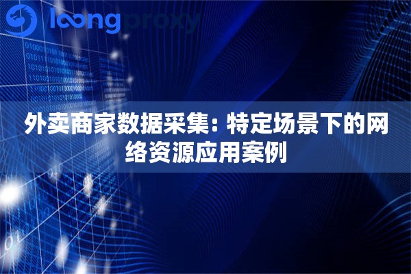 外卖商家数据采集: 特定场景下的网络资源应用案例