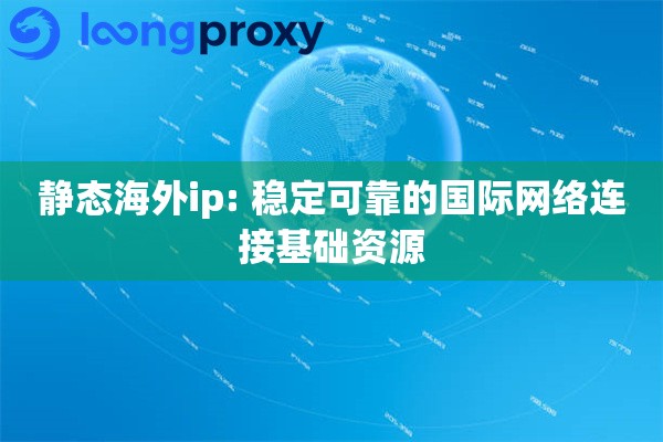 静态海外ip: 稳定可靠的国际网络连接基础资源
