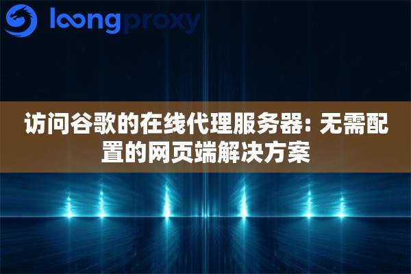 访问谷歌的在线代理服务器: 无需配置的网页端解决方案