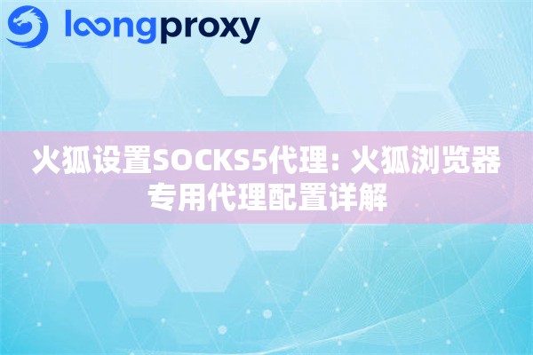 火狐设置SOCKS5代理: 火狐浏览器专用代理配置详解
