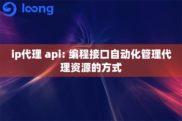 ip代理 api: 编程接口自动化管理代理资源的方式