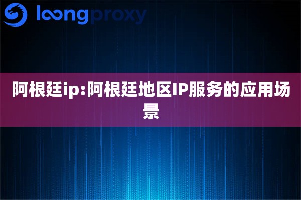 阿根廷ip:阿根廷地区IP服务的应用场景