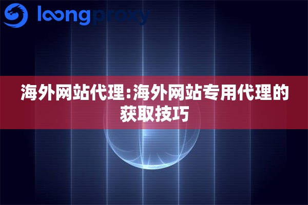 海外网站代理:海外网站专用代理的获取技巧