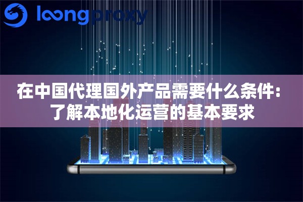 在中国代理国外产品需要什么条件: 了解本地化运营的基本要求
