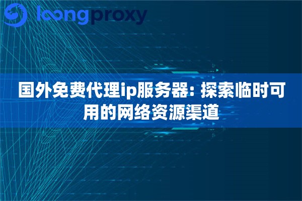 国外免费代理ip服务器: 探索临时可用的网络资源渠道