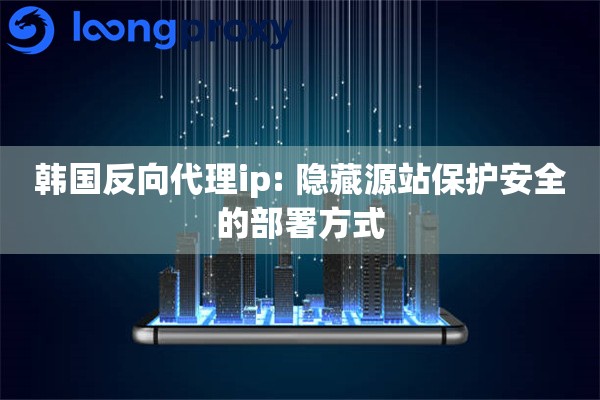 韩国反向代理ip: 隐藏源站保护安全的部署方式