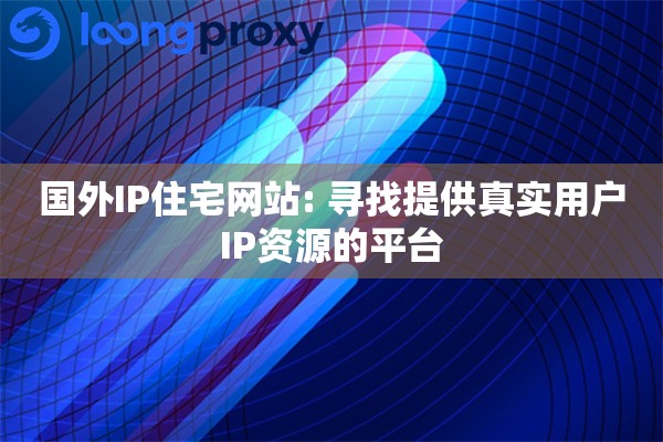 国外IP住宅网站: 寻找提供真实用户IP资源的平台