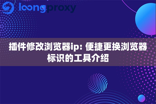 插件修改浏览器ip: 便捷更换浏览器标识的工具介绍