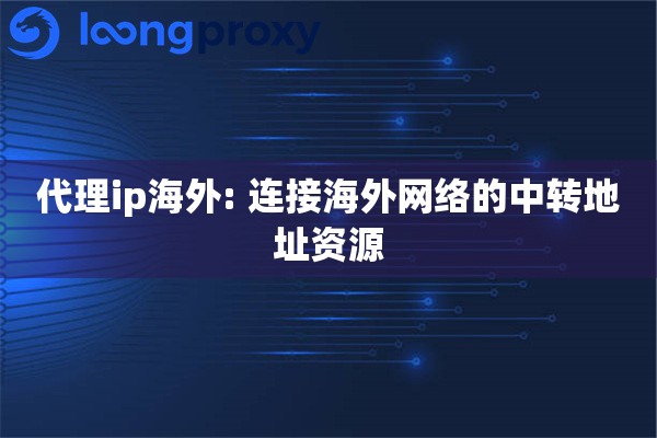 代理ip海外: 连接海外网络的中转地址资源