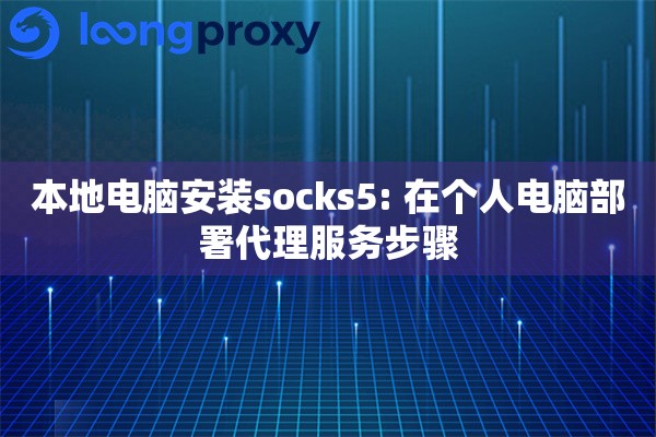 本地电脑安装socks5: 在个人电脑部署代理服务步骤