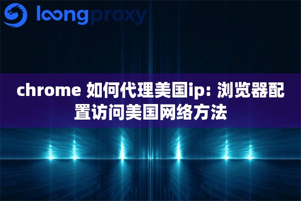 chrome 如何代理美国ip: 浏览器配置访问美国网络方法