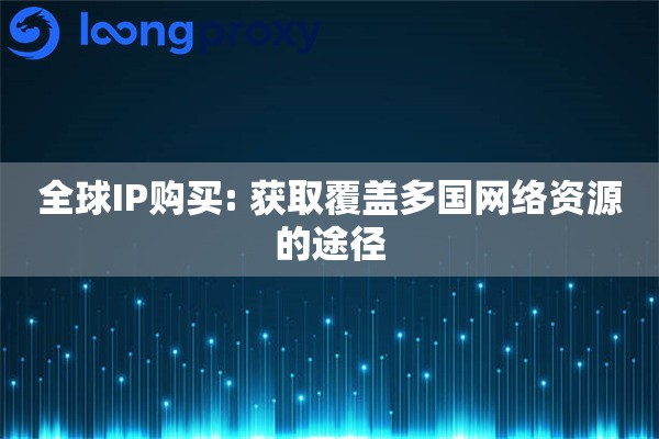 全球IP购买: 获取覆盖多国网络资源的途径
