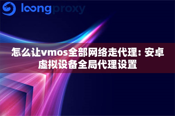 怎么让vmos全部网络走代理: 安卓虚拟设备全局代理设置