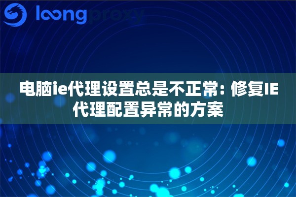 电脑ie代理设置总是不正常: 修复IE代理配置异常的方案