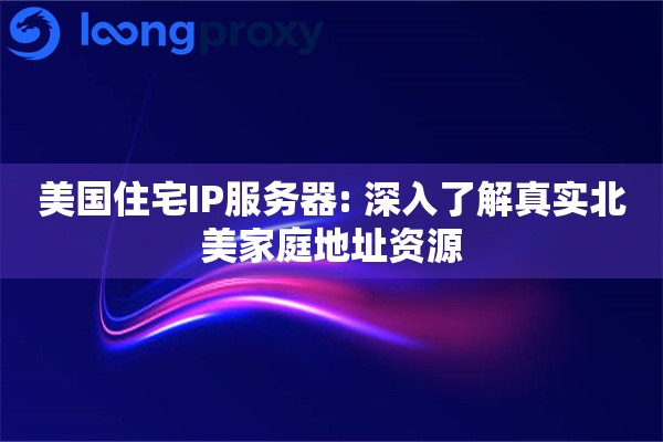 美国住宅IP服务器: 深入了解真实北美家庭地址资源
