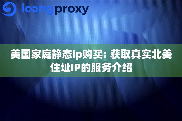 美国家庭静态ip购买: 获取真实北美住址IP的服务介绍