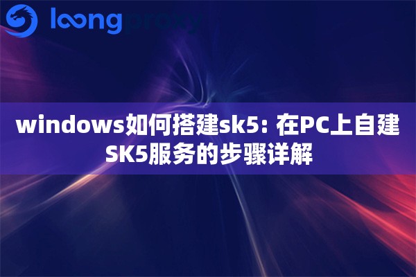 windows如何搭建sk5: 在PC上自建SK5服务的步骤详解