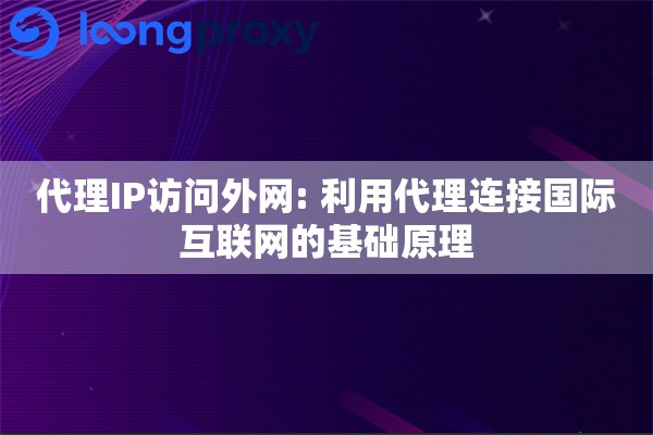 代理IP访问外网: 利用代理连接国际互联网的基础原理