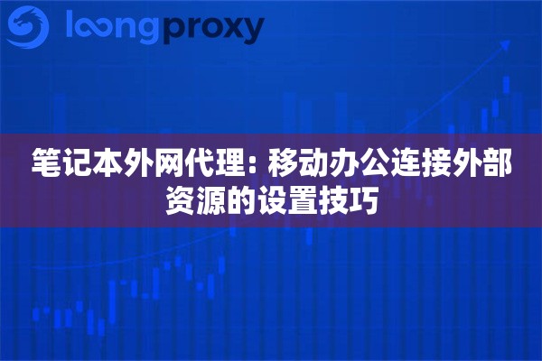 笔记本外网代理: 移动办公连接外部资源的设置技巧