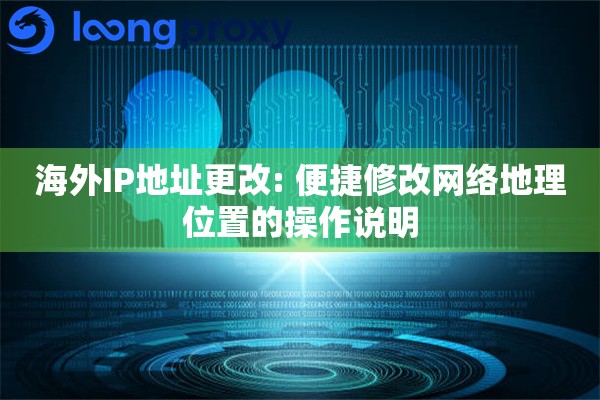 海外IP地址更改: 便捷修改网络地理位置的操作说明