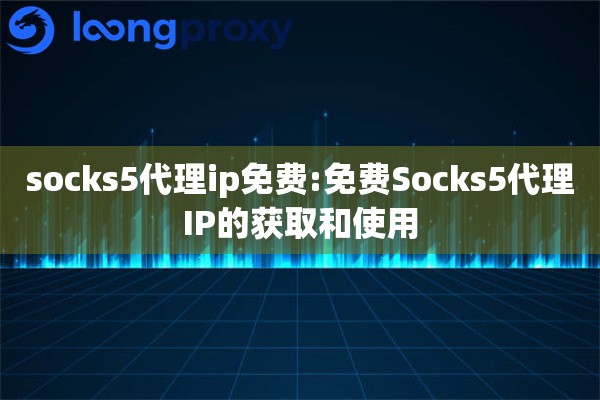 socks5代理ip免费:免费Socks5代理IP的获取和使用