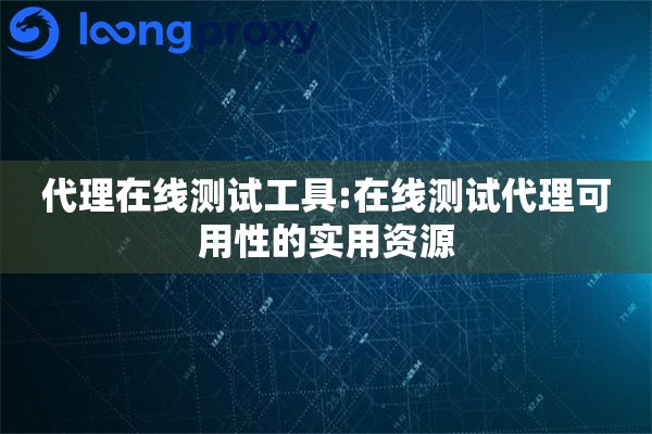 代理在线测试工具:在线测试代理可用性的实用资源