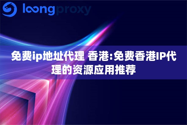 免费ip地址代理 香港:免费香港IP代理的资源应用推荐