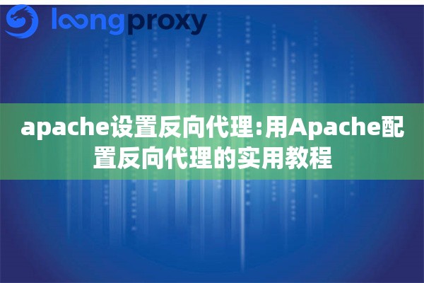 apache设置反向代理:用Apache配置反向代理的实用教程