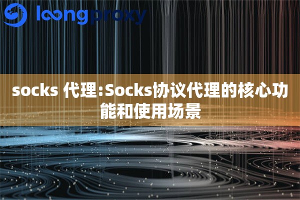 socks 代理:Socks协议代理的核心功能和使用场景