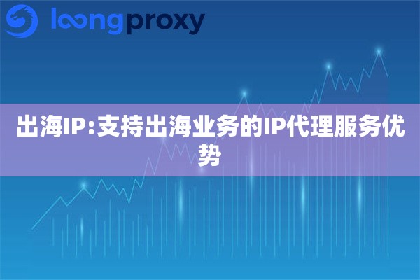 出海IP:支持出海业务的IP代理服务优势