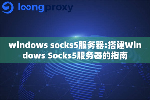 windows socks5服务器:搭建Windows Socks5服务器的指南