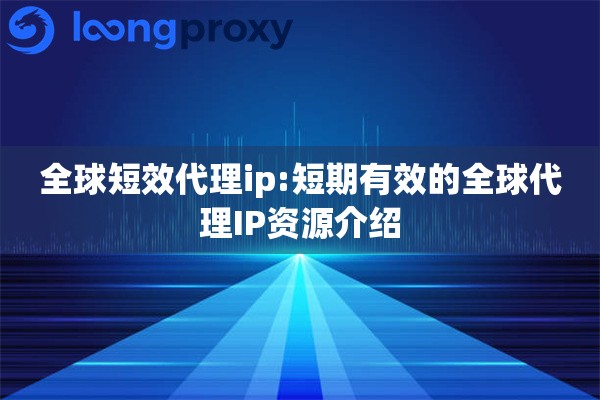 全球短效代理ip:短期有效的全球代理IP资源介绍