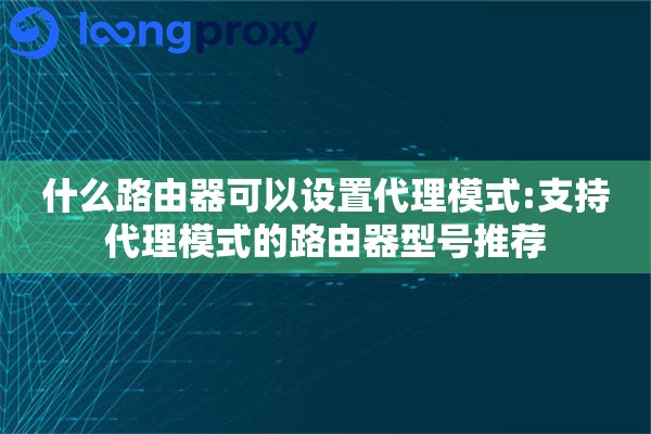 什么路由器可以设置代理模式:支持代理模式的路由器型号推荐