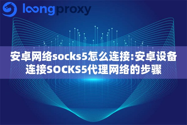 安卓网络socks5怎么连接:安卓设备连接SOCKS5代理网络的步骤