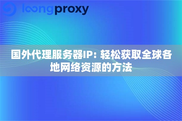 国外代理服务器IP: 轻松获取全球各地网络资源的方法