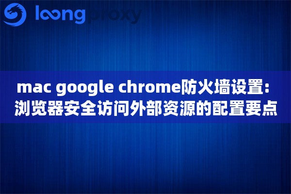 mac google chrome防火墙设置: 浏览器安全访问外部资源的配置要点
