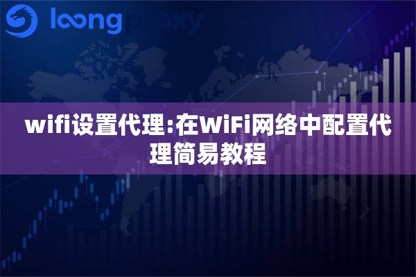 wifi设置代理:在WiFi网络中配置代理简易教程