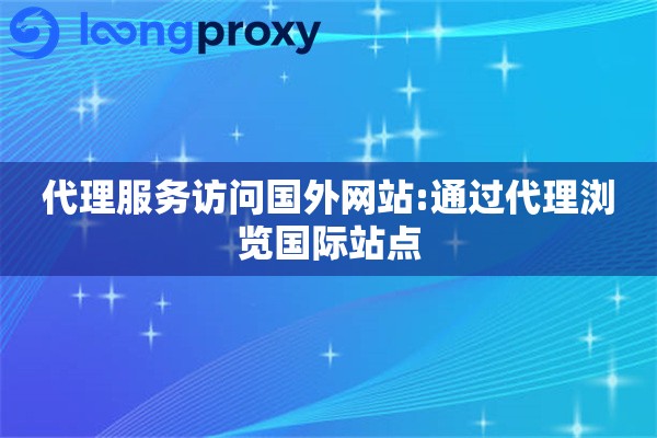 代理服务访问国外网站:通过代理浏览国际站点