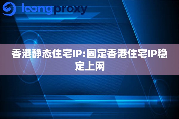 香港静态住宅IP:固定香港住宅IP稳定上网