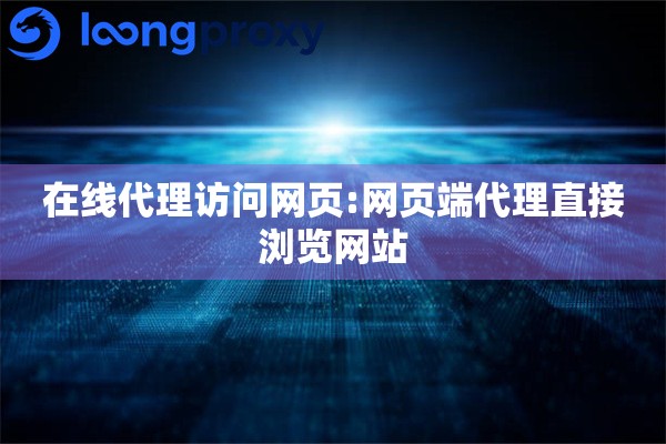 在线代理访问网页:网页端代理直接浏览网站