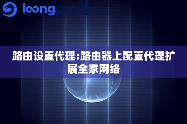 路由设置代理:路由器上配置代理扩展全家网络