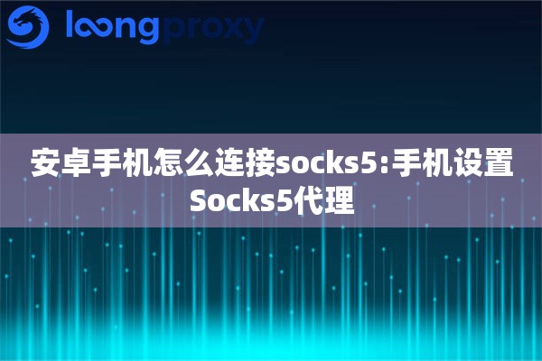 安卓手机怎么连接socks5:手机设置Socks5代理
