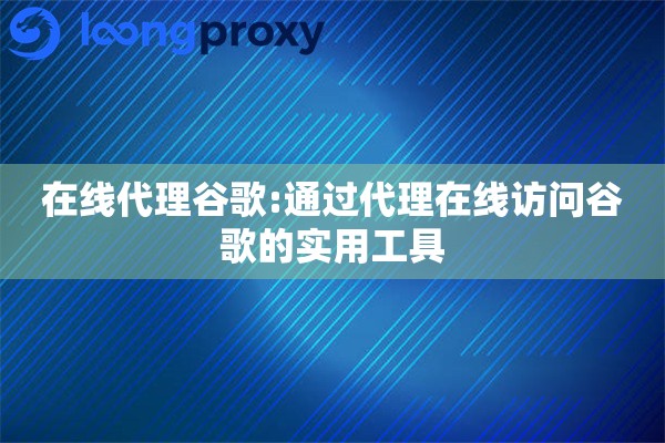 在线代理谷歌:通过代理在线访问谷歌的实用工具