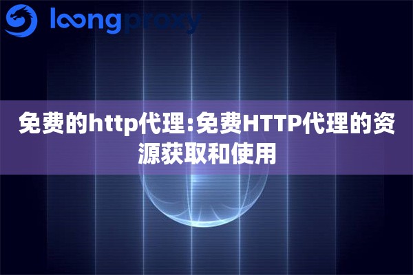 免费的http代理:免费HTTP代理的资源获取和使用