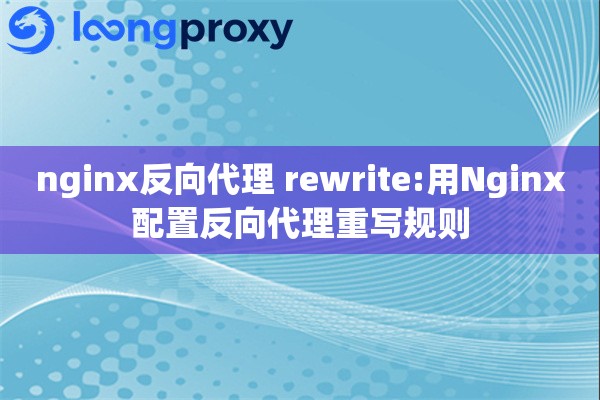 nginx反向代理 rewrite:用Nginx配置反向代理重写规则